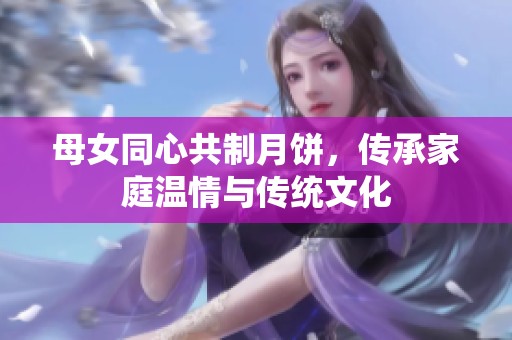 母女同心共制月餅，傳承家庭溫情與傳統(tǒng)文化