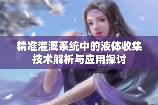 精準(zhǔn)灌溉系統(tǒng)中的液體收集技術(shù)解析與應(yīng)用探討