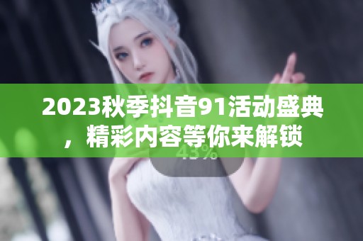 2023秋季抖音91活動(dòng)盛典，精彩內(nèi)容等你來解鎖