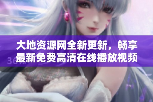 大地資源網(wǎng)全新更新，暢享最新免費高清在線播放視頻