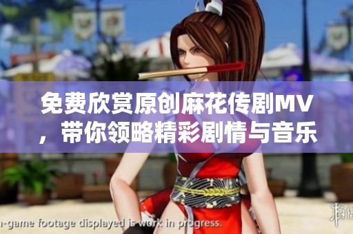 免費(fèi)欣賞原創(chuàng)麻花傳劇MV，帶你領(lǐng)略精彩劇情與音樂魅力