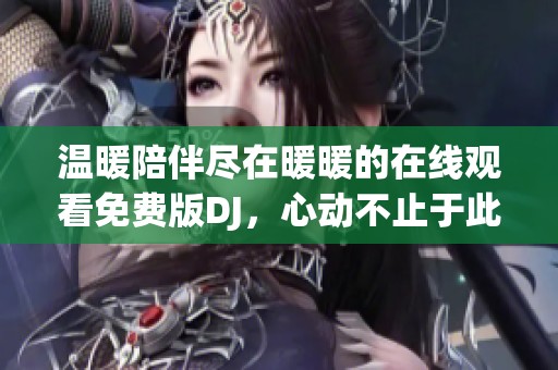 溫暖陪伴盡在暖暖的在線觀看免費版DJ，心動不止于此