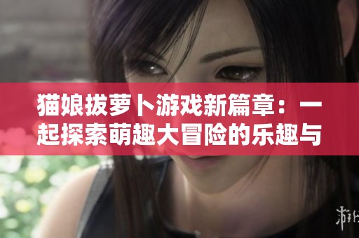貓娘拔蘿卜游戲新篇章：一起探索萌趣大冒險(xiǎn)的樂(lè)趣與挑戰(zhàn)
