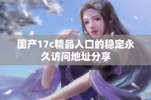 國(guó)產(chǎn)17c精品入口的穩(wěn)定永久訪問(wèn)地址分享