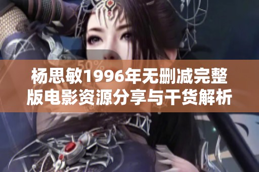 楊思敏1996年無刪減完整版電影資源分享與干貨解析
