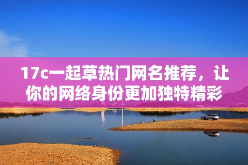 17c一起草熱門網(wǎng)名推薦，讓你的網(wǎng)絡(luò)身份更加獨(dú)特精彩