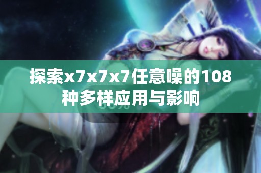 探索x7x7x7任意噪的108種多樣應(yīng)用與影響