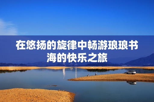 在悠揚(yáng)的旋律中暢游瑯瑯書海的快樂(lè)之旅