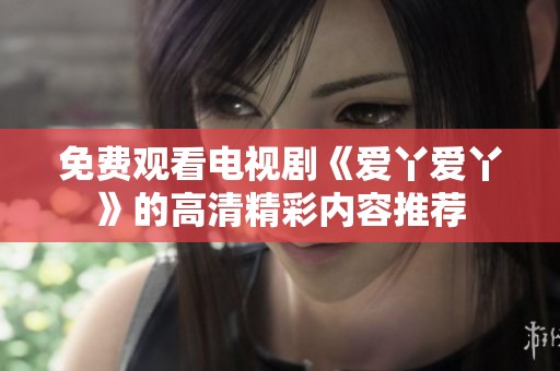 免費(fèi)觀看電視劇《愛丫愛丫》的高清精彩內(nèi)容推薦
