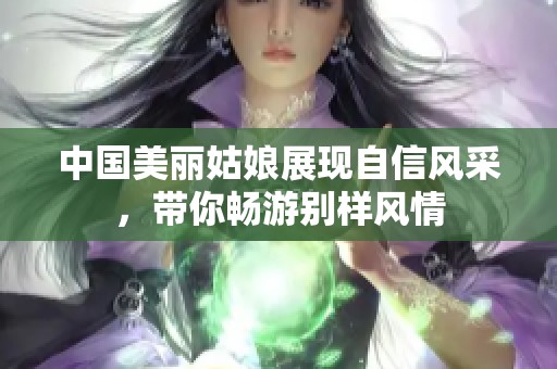 中國(guó)美麗姑娘展現(xiàn)自信風(fēng)采，帶你暢游別樣風(fēng)情