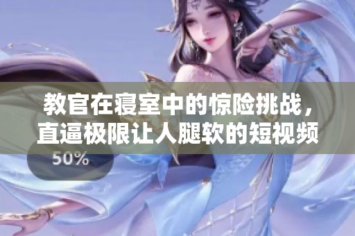 教官在寢室中的驚險(xiǎn)挑戰(zhàn)，直逼極限讓人腿軟的短視頻
