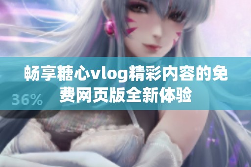 暢享糖心vlog精彩內(nèi)容的免費(fèi)網(wǎng)頁版全新體驗(yàn)