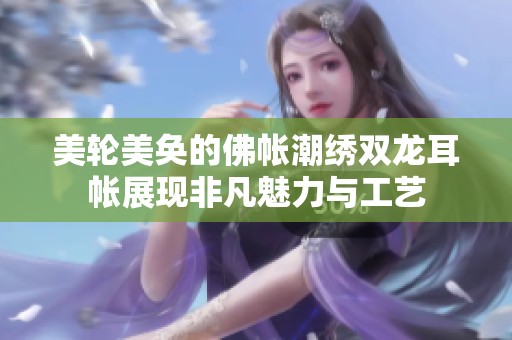 美輪美奐的佛帳潮繡雙龍耳帳展現(xiàn)非凡魅力與工藝