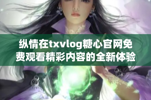 縱情在txvlog糖心官網(wǎng)免費(fèi)觀看精彩內(nèi)容的全新體驗(yàn)