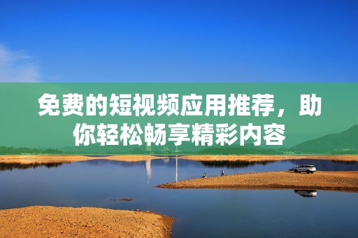 免費(fèi)的短視頻應(yīng)用推薦，助你輕松暢享精彩內(nèi)容