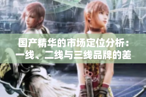 國產(chǎn)精華的市場定位分析：一線、二線與三線品牌的差異探討
