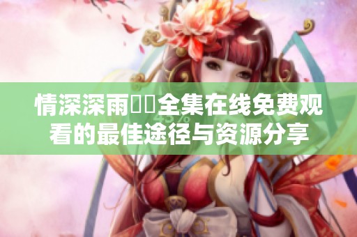 情深深雨濛濛全集在線免費(fèi)觀看的最佳途徑與資源分享