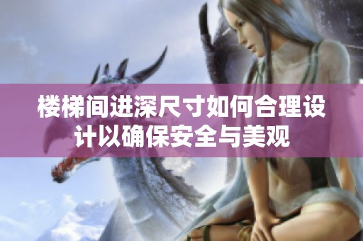 樓梯間進深尺寸如何合理設(shè)計以確保安全與美觀
