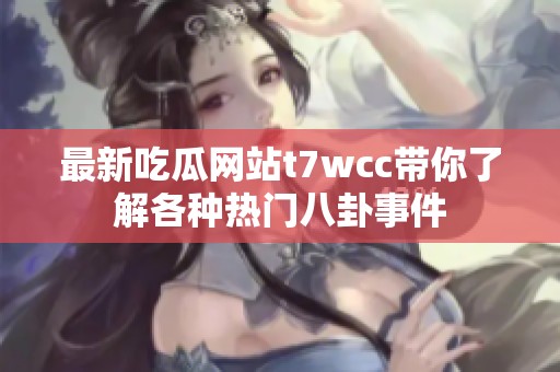 最新吃瓜網(wǎng)站t7wcc帶你了解各種熱門八卦事件