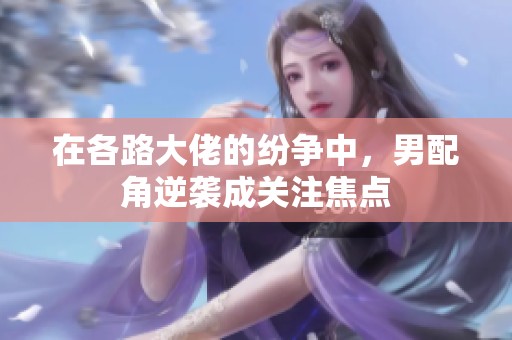 在各路大佬的紛爭中，男配角逆襲成關(guān)注焦點(diǎn)