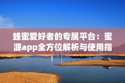 蜂蜜愛(ài)好者的專(zhuān)屬平臺(tái)：蜜源app全方位解析與使用指南