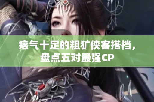 痞氣十足的粗獷俠客搭檔，盤點(diǎn)五對(duì)最強(qiáng)CP