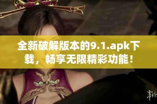 全新破解版本的9.1.apk下載，暢享無限精彩功能！