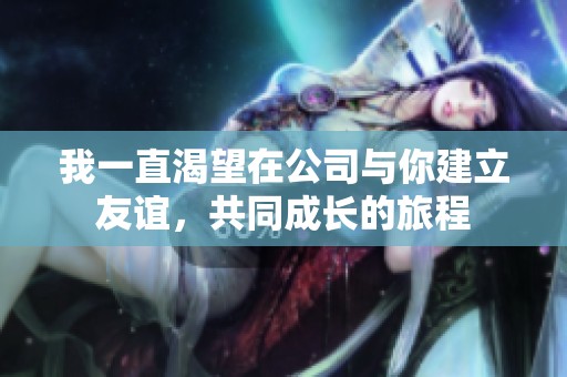 我一直渴望在公司與你建立友誼，共同成長的旅程