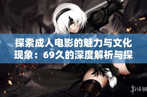 探索成人電影的魅力與文化現(xiàn)象：69久的深度解析與探討
