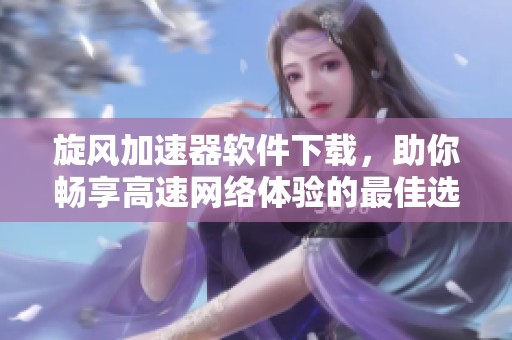 旋風(fēng)加速器軟件下載,助你暢享高速網(wǎng)絡(luò)體驗(yàn)的最佳選擇 旋風(fēng)加速器軟件下載,助你暢享高速網(wǎng)絡(luò)體驗(yàn)的最佳選擇