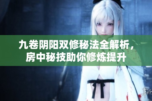 九卷陰陽雙修秘法全解析，房中秘技助你修煉提升