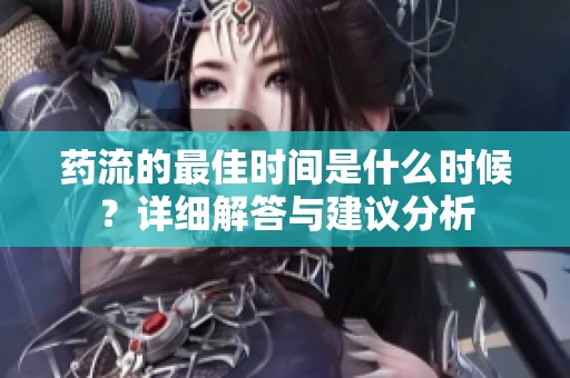 藥流的最佳時間是什么時候？詳細解答與建議分析