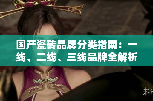 國(guó)產(chǎn)瓷磚品牌分類指南：一線、二線、三線品牌全解析