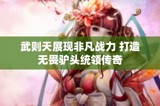 武則天展現(xiàn)非凡戰(zhàn)力 打造無畏驢頭統(tǒng)領(lǐng)傳奇