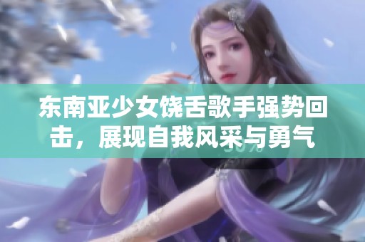 東南亞少女饒舌歌手強勢回擊，展現(xiàn)自我風(fēng)采與勇氣