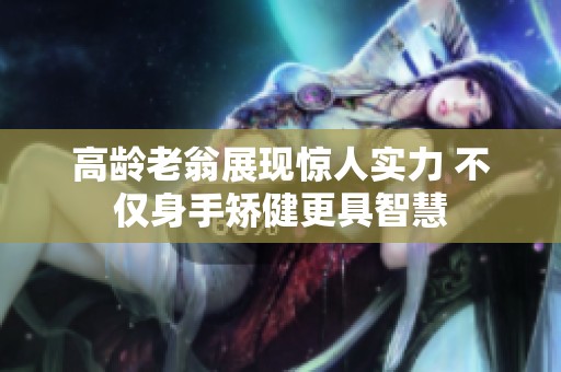 高齡老翁展現(xiàn)驚人實(shí)力 不僅身手矯健更具智慧