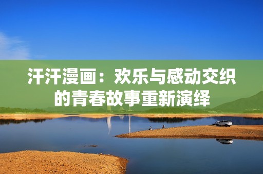 汗汗漫畫：歡樂(lè)與感動(dòng)交織的青春故事重新演繹