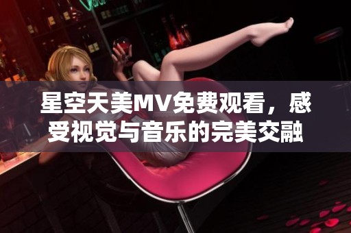 星空天美MV免費觀看，感受視覺與音樂的完美交融