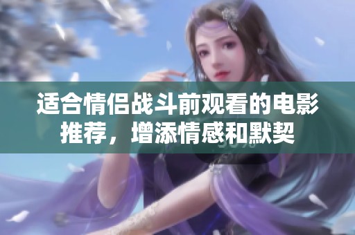 適合情侶戰(zhàn)斗前觀看的電影推薦，增添情感和默契