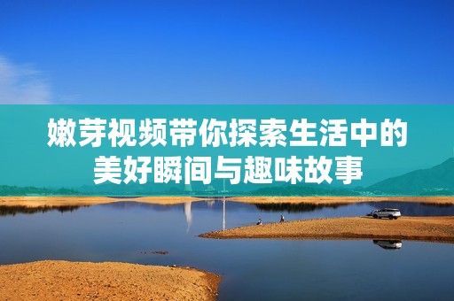 嫩芽視頻帶你探索生活中的美好瞬間與趣味故事