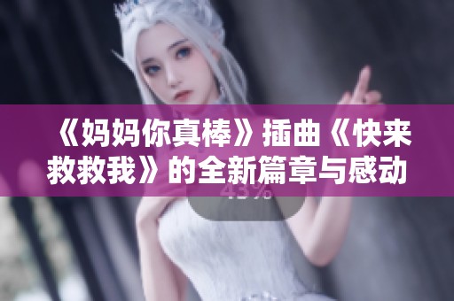 《媽媽你真棒》插曲《快來救救我》的全新篇章與感動(dòng)解析