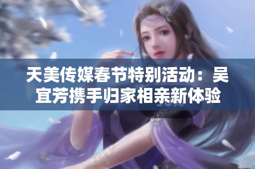 天美傳媒春節(jié)特別活動：吳宜芳攜手歸家相親新體驗(yàn)