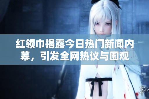 紅領(lǐng)巾揭露今日熱門新聞內(nèi)幕，引發(fā)全網(wǎng)熱議與圍觀