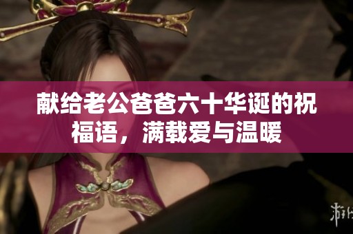 獻(xiàn)給老公爸爸六十華誕的祝福語(yǔ)，滿(mǎn)載愛(ài)與溫暖