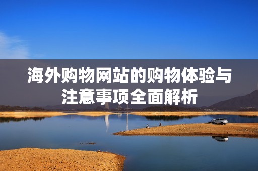 海外購(gòu)物網(wǎng)站的購(gòu)物體驗(yàn)與注意事項(xiàng)全面解析 海外購(gòu)物網(wǎng)站的購(gòu)物體驗(yàn)與注意事項(xiàng)全面解析