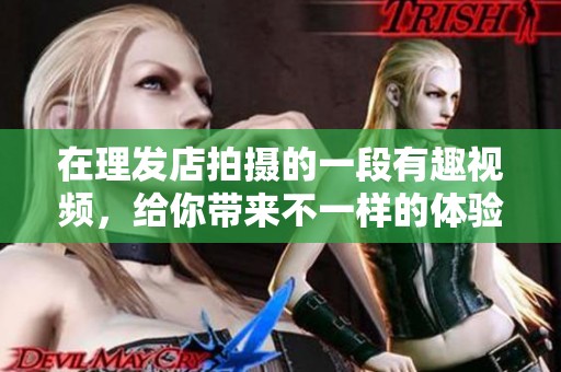 在理發(fā)店拍攝的一段有趣視頻，給你帶來不一樣的體驗(yàn)