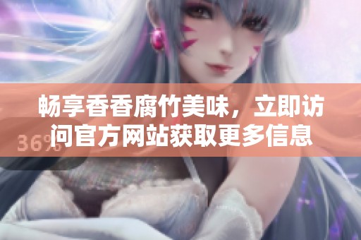 暢享香香腐竹美味，立即訪問官方網(wǎng)站獲取更多信息