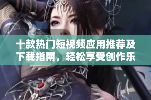 十款熱門短視頻應(yīng)用推薦及下載指南，輕松享受創(chuàng)作樂趣