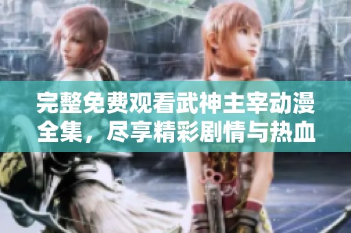 完整免費(fèi)觀看武神主宰動漫全集，盡享精彩劇情與熱血戰(zhàn)斗