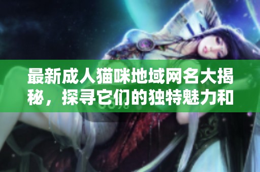 最新成人貓咪地域網(wǎng)名大揭秘，探尋它們的獨特魅力和含義